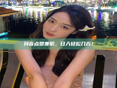 南安抖音点赞兼职，日入轻松几百！