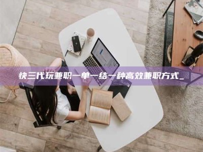 南安快三代玩兼职一单一结一种高效兼职方式_