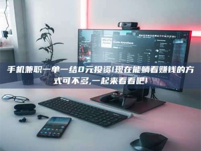 南安手机兼职一单一结0元投资!现在能躺着赚钱的方式可不多,一起来看看吧!