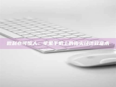 南安微利亦可惊人：苹果手机上的指尖经济致富术