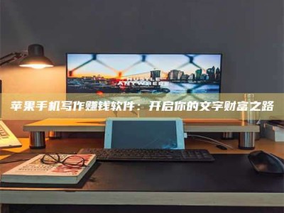 南安苹果手机写作赚钱软件：开启你的文字财富之路