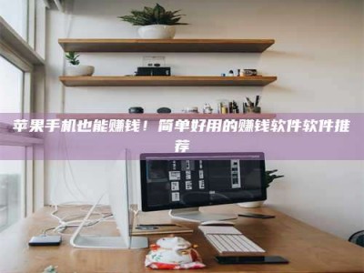 南安苹果手机也能赚钱！简单好用的赚钱软件软件推荐