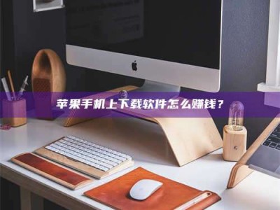 南安苹果手机上下载软件怎么赚钱？