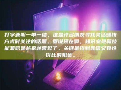 南安打字兼职一单一结，这是许多朋友寻找灵活赚钱方式时关注的话题。要说现在啊，知识变现和技能兼职是越来越常见了，关键是找到靠谱又有性价比的机会。