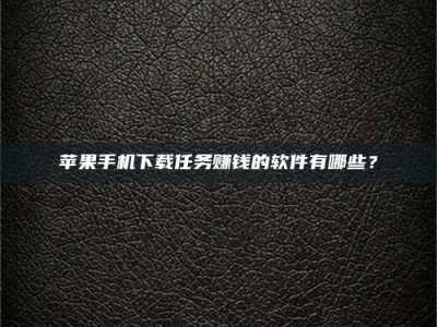 南安苹果手机下载任务赚钱的软件有哪些？