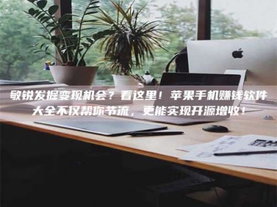 南安敏锐发掘变现机会？看这里！苹果手机赚钱软件大全不仅帮你节流，更能实现开源增收！