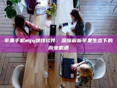 南安苹果手机aqq赚钱软件：深度解析苹果生态下的商业机遇